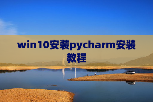 win10安装pycharm安装教程 win10安装pycharm安装教程